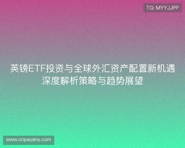 英镑ETF投资与全球外汇资产配置新机遇深度解析策略与趋势展望